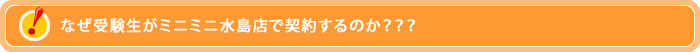 なぜ受験生がミニミニ玉島店で契約するのか