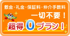 敷金・礼金・保証金・仲介手数料一切不要！超得0プラン